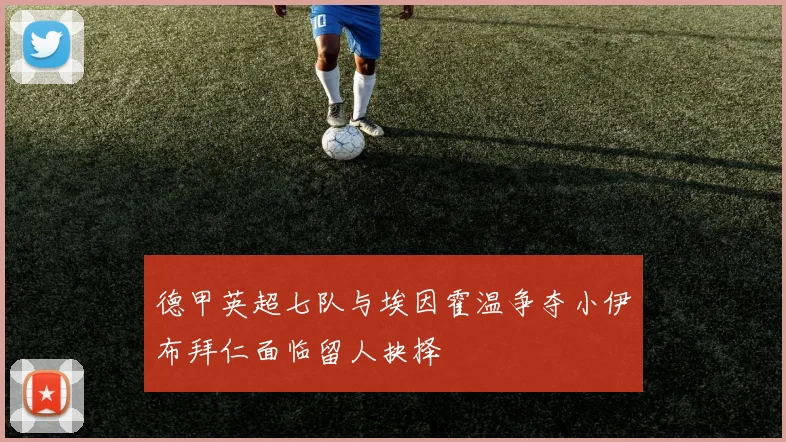 德甲英超七队与埃因霍温争夺小伊布拜仁面临留人抉择