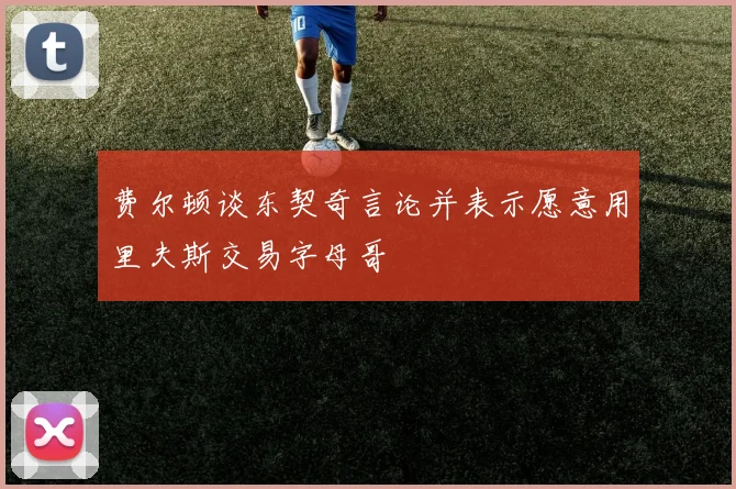 费尔顿谈东契奇言论并表示愿意用里夫斯交易字母哥