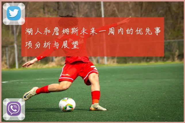 湖人和詹姆斯未来一周内的优先事项分析与展望