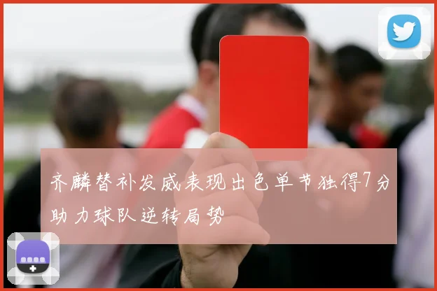 齐麟替补发威表现出色单节独得7分助力球队逆转局势