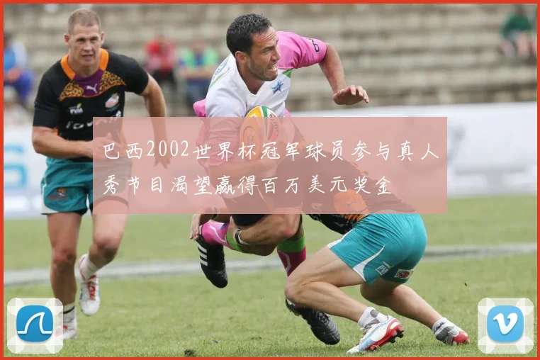 巴西2002世界杯冠军球员参与真人秀节目渴望赢得百万美元奖金