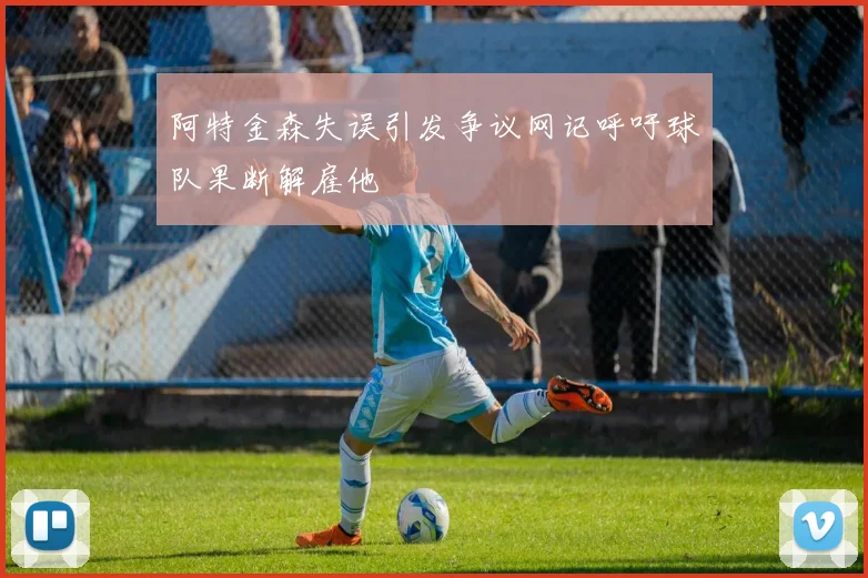 阿特金森失误引发争议网记呼吁球队果断解雇他
