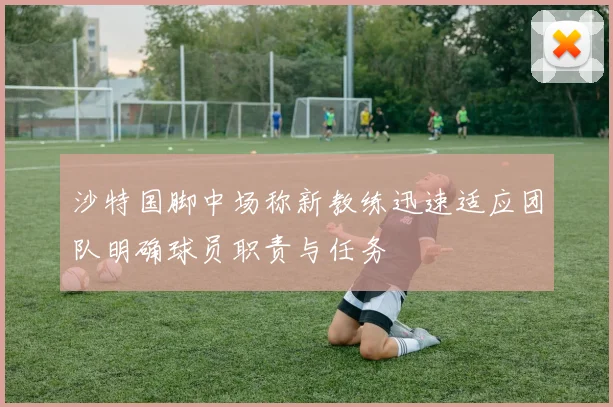 沙特国脚中场称新教练迅速适应团队明确球员职责与任务