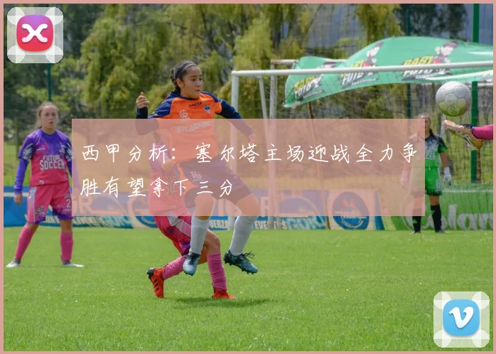 西甲分析：塞尔塔主场迎战全力争胜有望拿下三分