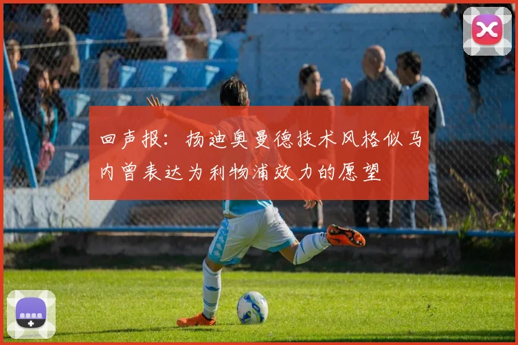 回声报：扬迪奥曼德技术风格似马内曾表达为利物浦效力的愿望