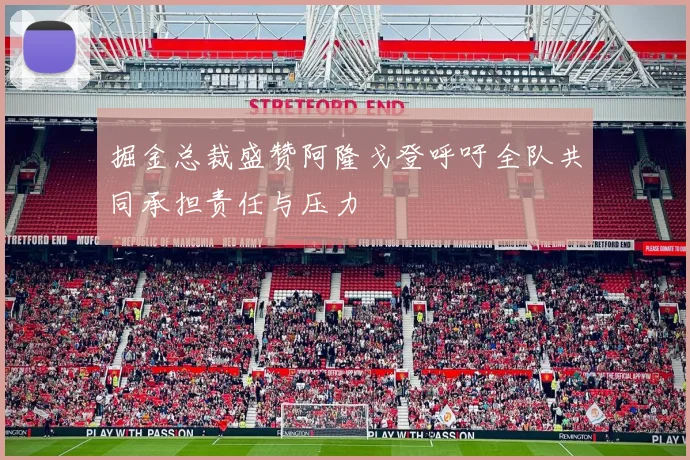 掘金总裁盛赞阿隆戈登呼吁全队共同承担责任与压力