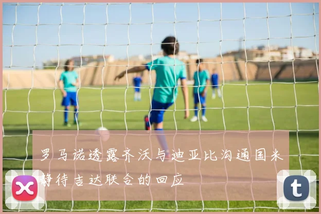 罗马诺透露齐沃与迪亚比沟通国米静待吉达联合的回应