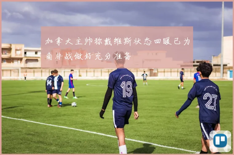 加拿大主帅称戴维斯状态回暖已为南非战做好充分准备