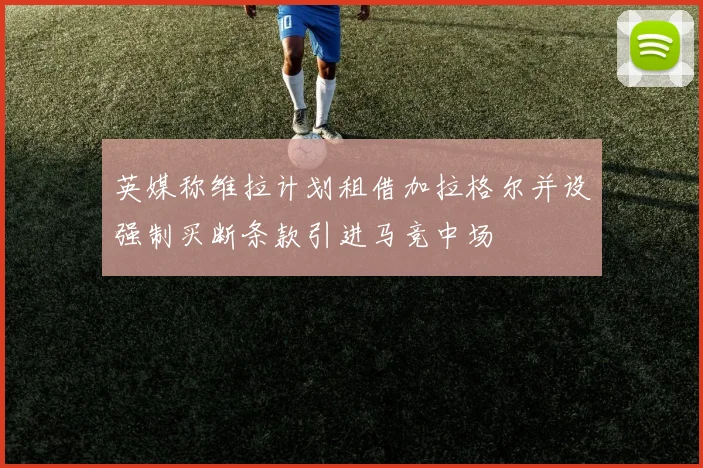 英媒称维拉计划租借加拉格尔并设强制买断条款引进马竞中场