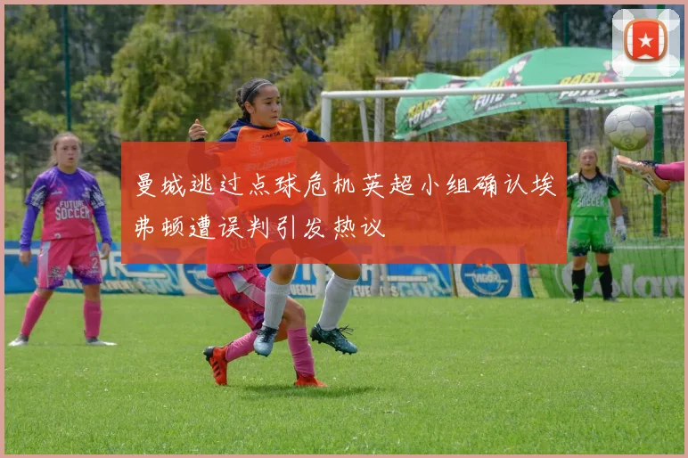 曼城逃过点球危机英超小组确认埃弗顿遭误判引发热议
