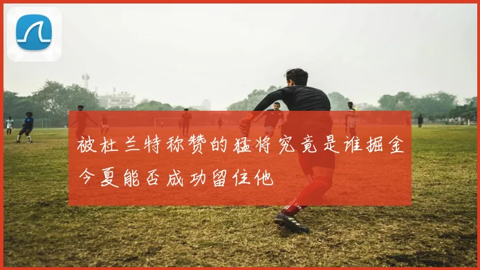 被杜兰特称赞的猛将究竟是谁掘金今夏能否成功留住他