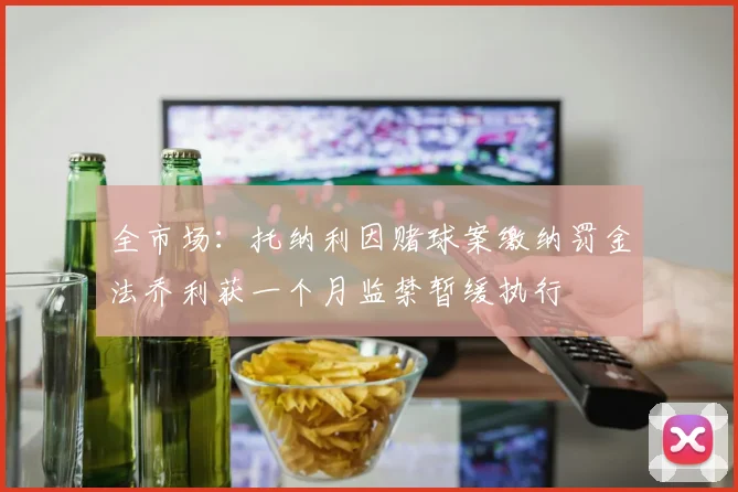 全市场：托纳利因赌球案缴纳罚金法乔利获一个月监禁暂缓执行